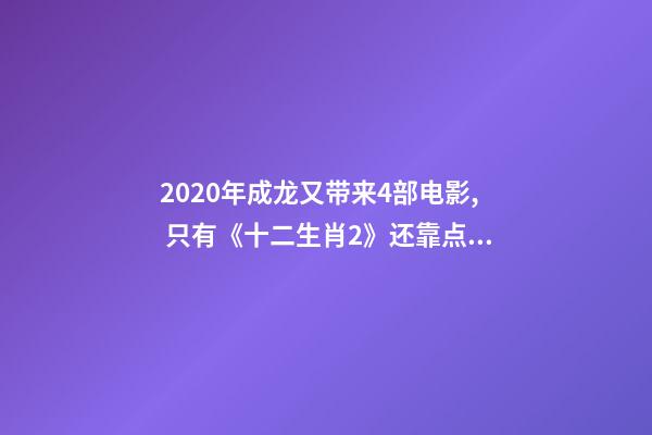 2020年成龙又带来4部电影, 只有《十二生肖2》还靠点谱-第1张-观点-玄机派